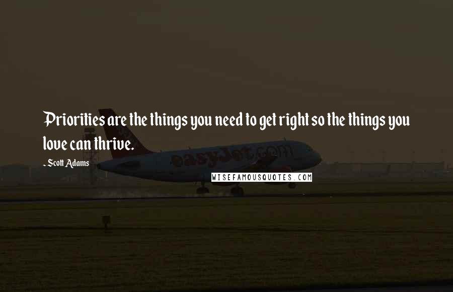 Scott Adams Quotes: Priorities are the things you need to get right so the things you love can thrive.