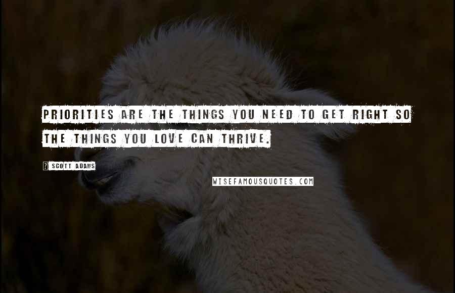 Scott Adams Quotes: Priorities are the things you need to get right so the things you love can thrive.