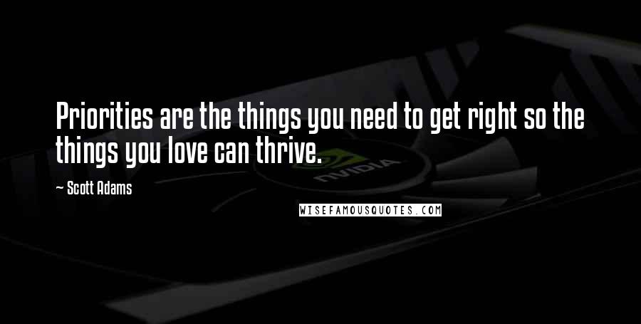 Scott Adams Quotes: Priorities are the things you need to get right so the things you love can thrive.