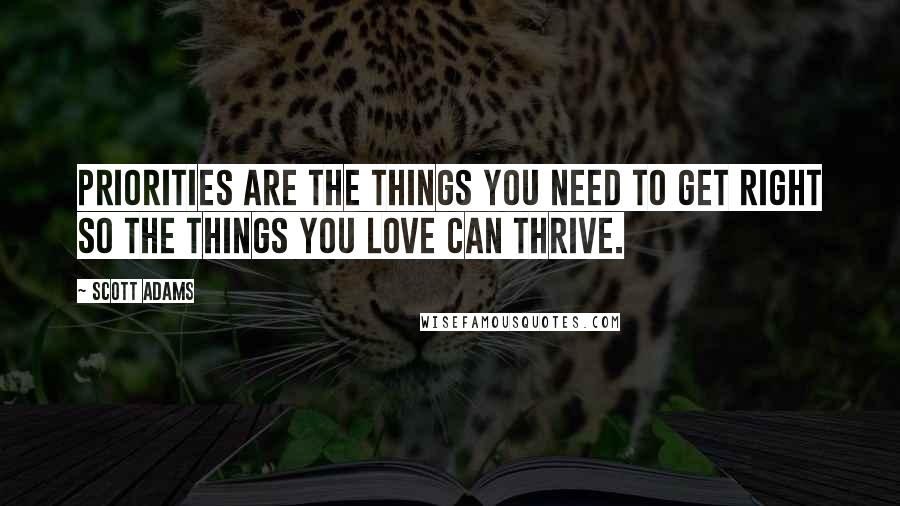 Scott Adams Quotes: Priorities are the things you need to get right so the things you love can thrive.
