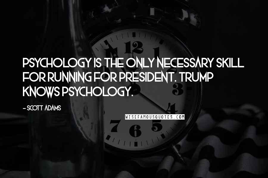 Scott Adams Quotes: Psychology is the only necessary skill for running for president. Trump knows psychology.