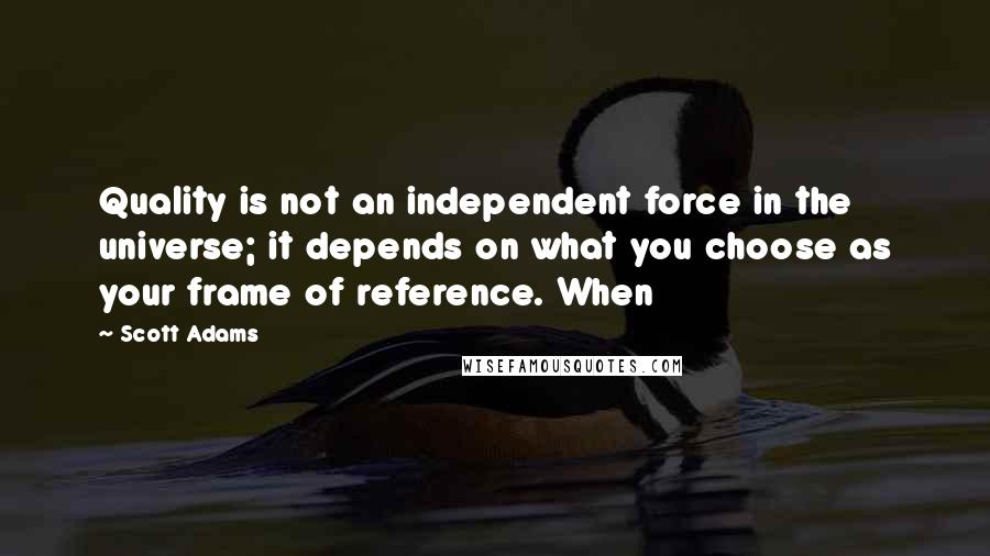 Scott Adams Quotes: Quality is not an independent force in the universe; it depends on what you choose as your frame of reference. When