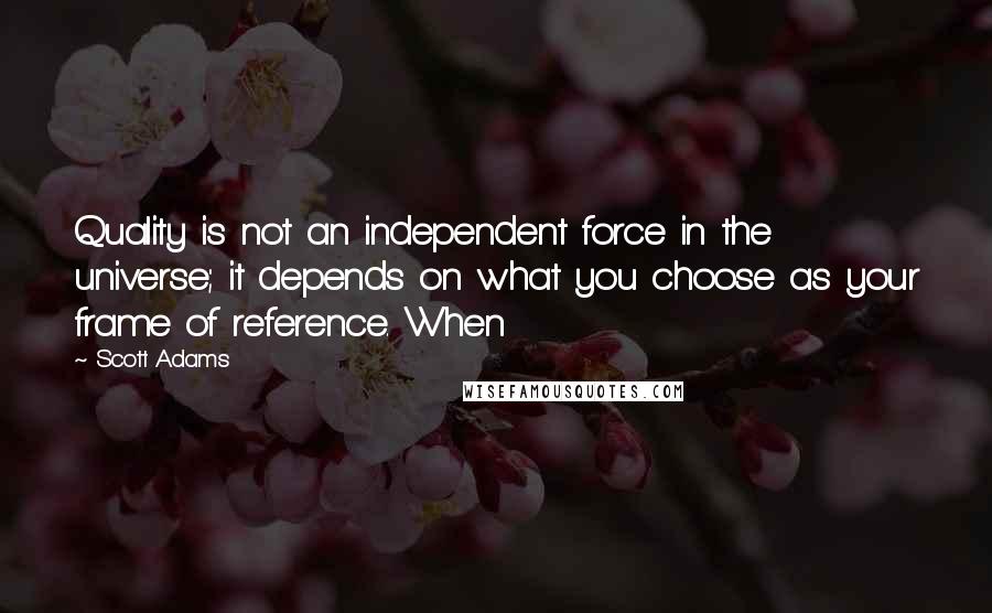 Scott Adams Quotes: Quality is not an independent force in the universe; it depends on what you choose as your frame of reference. When