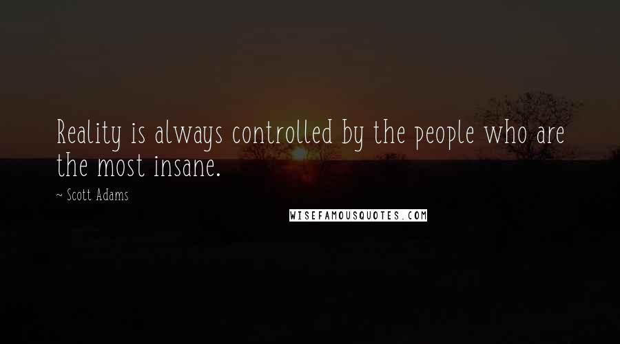 Scott Adams Quotes: Reality is always controlled by the people who are the most insane.