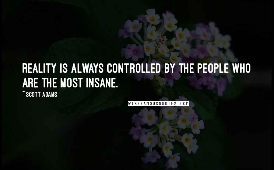 Scott Adams Quotes: Reality is always controlled by the people who are the most insane.