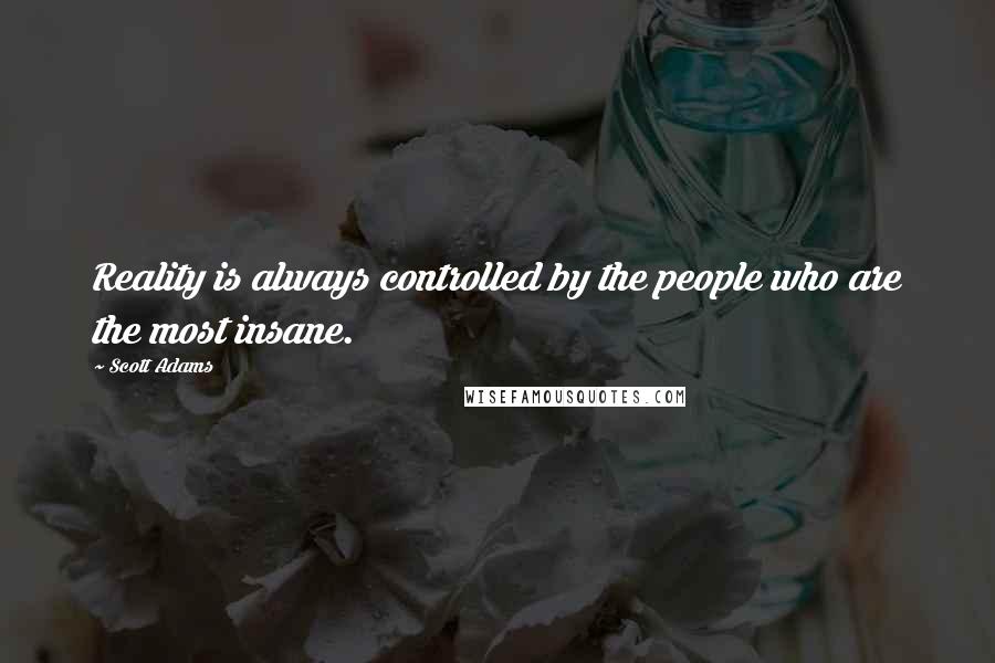 Scott Adams Quotes: Reality is always controlled by the people who are the most insane.