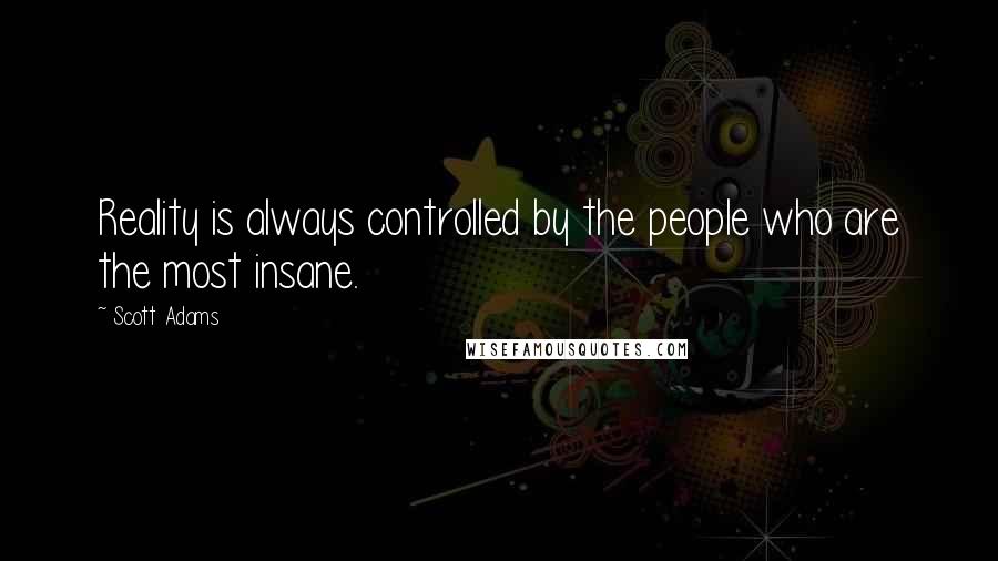 Scott Adams Quotes: Reality is always controlled by the people who are the most insane.