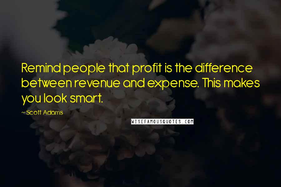 Scott Adams Quotes: Remind people that profit is the difference between revenue and expense. This makes you look smart.