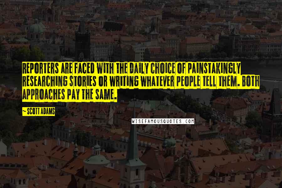 Scott Adams Quotes: Reporters are faced with the daily choice of painstakingly researching stories or writing whatever people tell them. Both approaches pay the same.