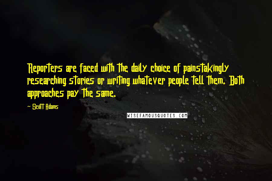 Scott Adams Quotes: Reporters are faced with the daily choice of painstakingly researching stories or writing whatever people tell them. Both approaches pay the same.