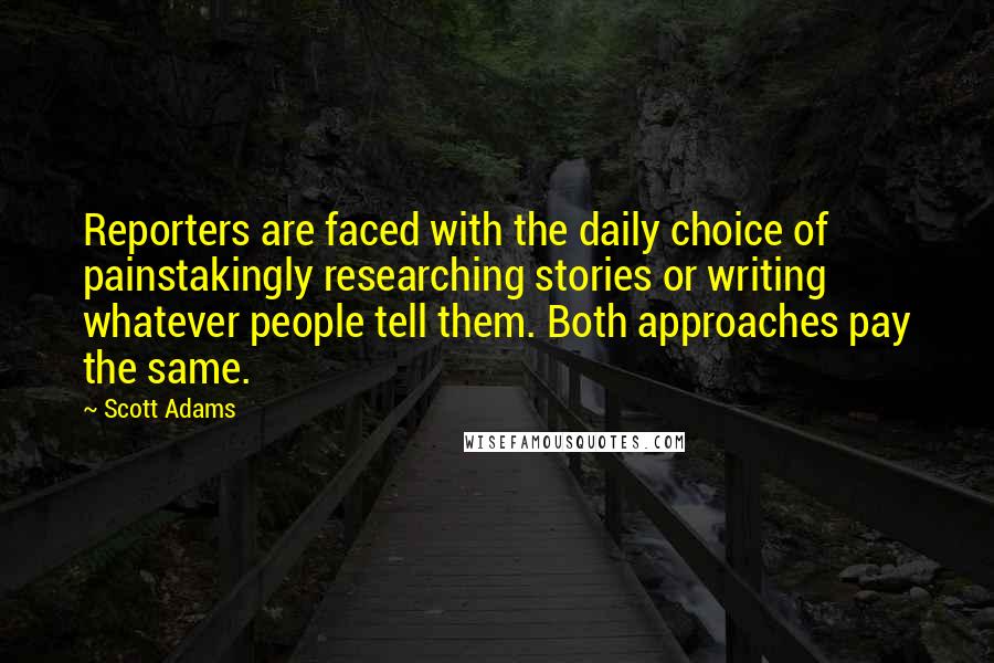 Scott Adams Quotes: Reporters are faced with the daily choice of painstakingly researching stories or writing whatever people tell them. Both approaches pay the same.