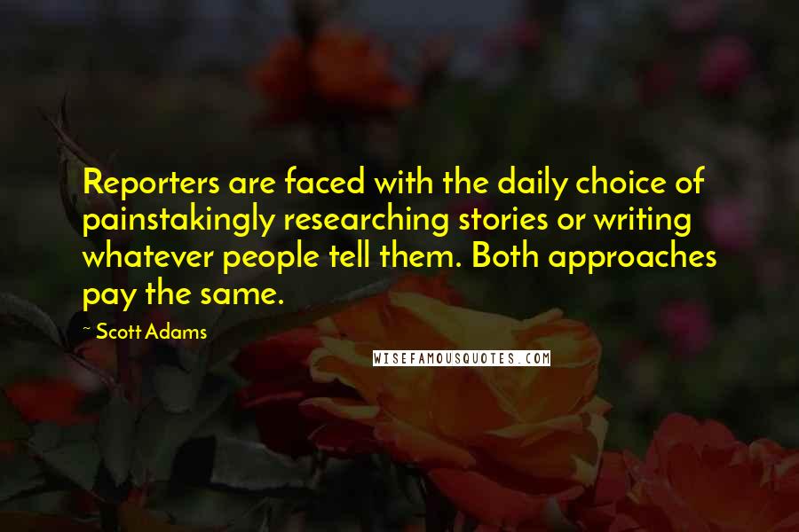 Scott Adams Quotes: Reporters are faced with the daily choice of painstakingly researching stories or writing whatever people tell them. Both approaches pay the same.