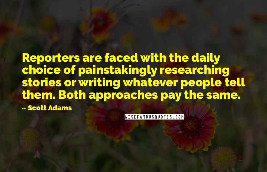 Scott Adams Quotes: Reporters are faced with the daily choice of painstakingly researching stories or writing whatever people tell them. Both approaches pay the same.