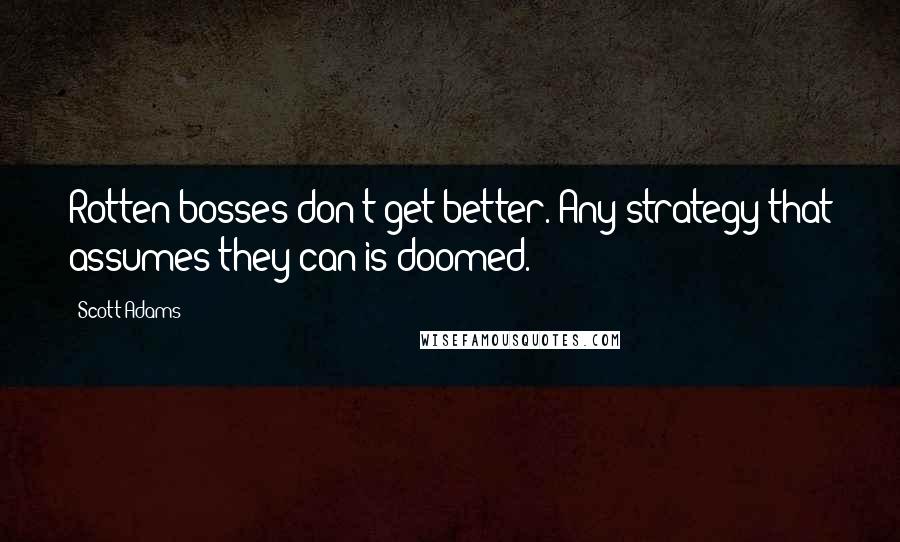 Scott Adams Quotes: Rotten bosses don't get better. Any strategy that assumes they can is doomed.