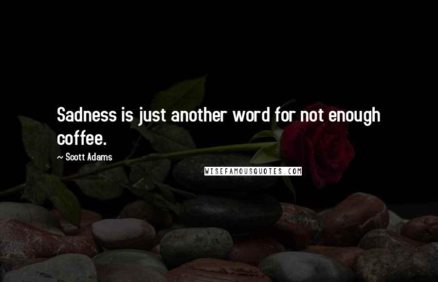 Scott Adams Quotes: Sadness is just another word for not enough coffee.