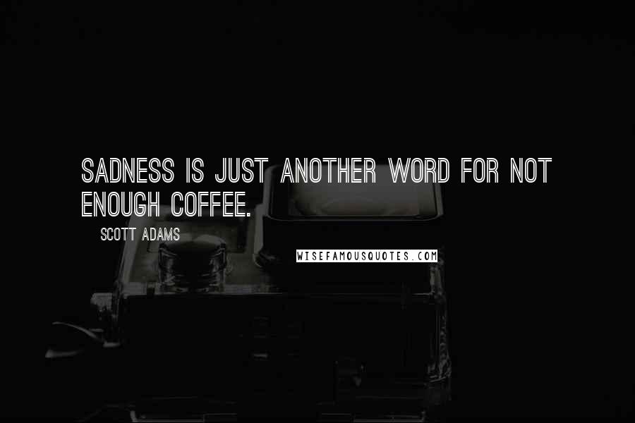 Scott Adams Quotes: Sadness is just another word for not enough coffee.