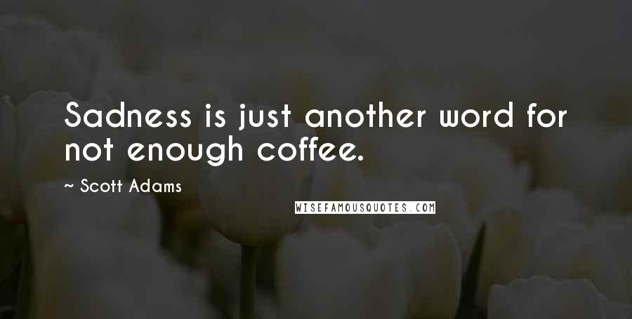 Scott Adams Quotes: Sadness is just another word for not enough coffee.