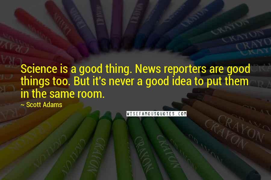 Scott Adams Quotes: Science is a good thing. News reporters are good things too. But it's never a good idea to put them in the same room.