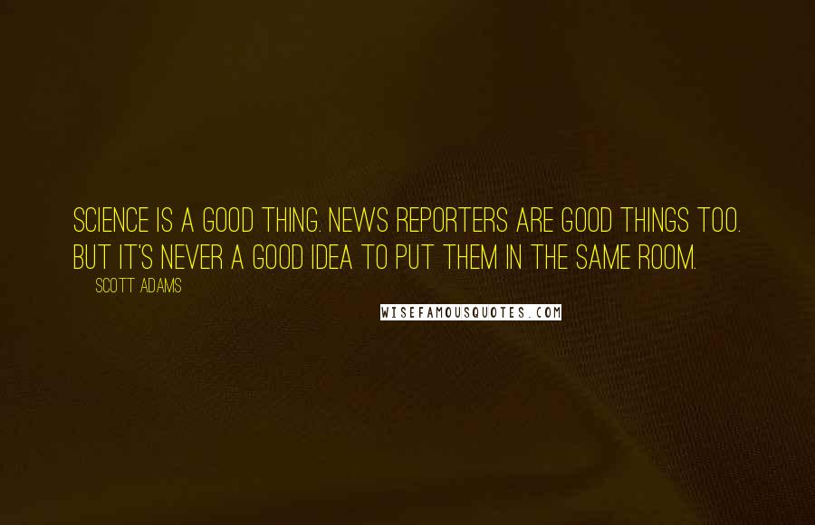 Scott Adams Quotes: Science is a good thing. News reporters are good things too. But it's never a good idea to put them in the same room.