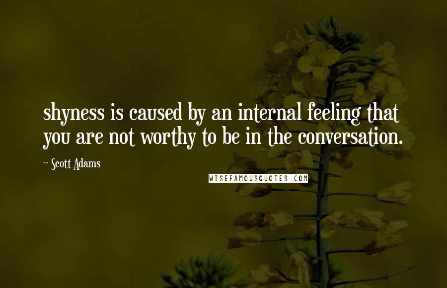 Scott Adams Quotes: shyness is caused by an internal feeling that you are not worthy to be in the conversation.