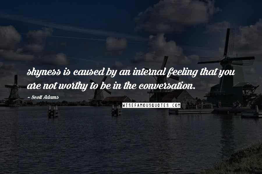 Scott Adams Quotes: shyness is caused by an internal feeling that you are not worthy to be in the conversation.