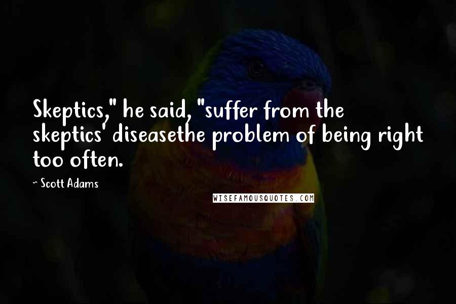 Scott Adams Quotes: Skeptics," he said, "suffer from the skeptics' diseasethe problem of being right too often.