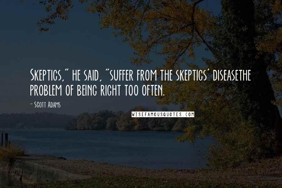 Scott Adams Quotes: Skeptics," he said, "suffer from the skeptics' diseasethe problem of being right too often.