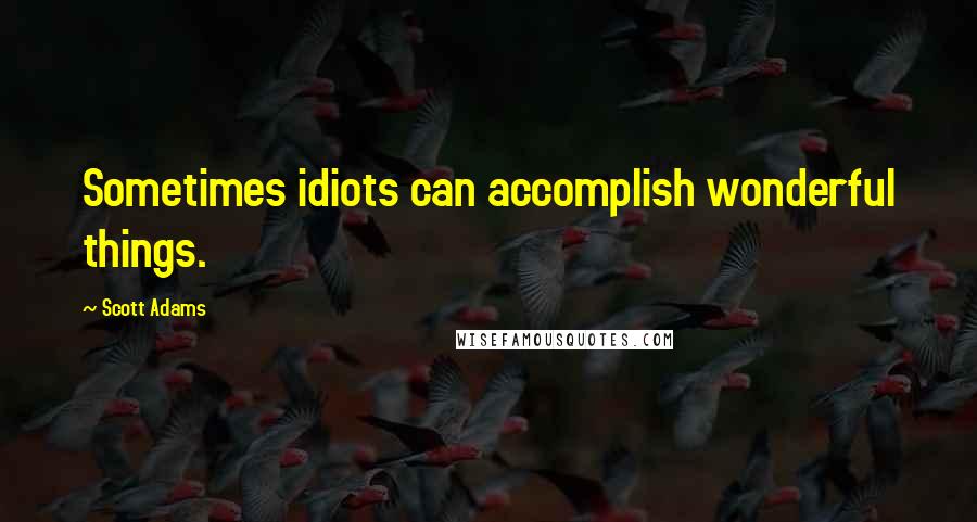 Scott Adams Quotes: Sometimes idiots can accomplish wonderful things.