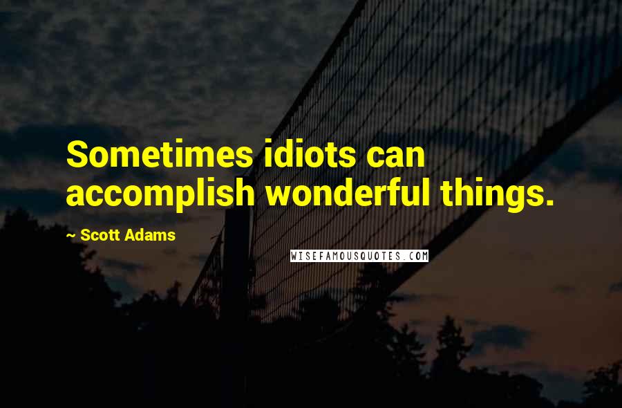 Scott Adams Quotes: Sometimes idiots can accomplish wonderful things.