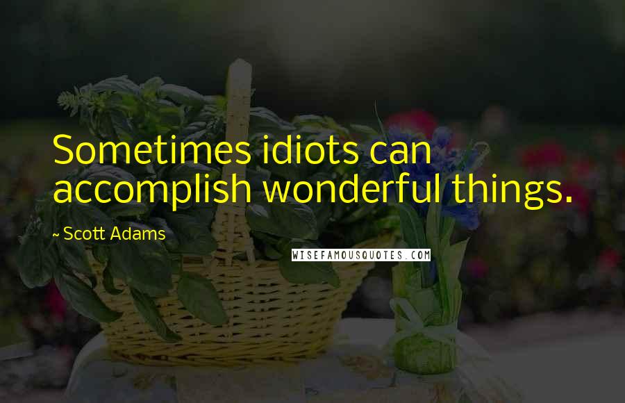 Scott Adams Quotes: Sometimes idiots can accomplish wonderful things.