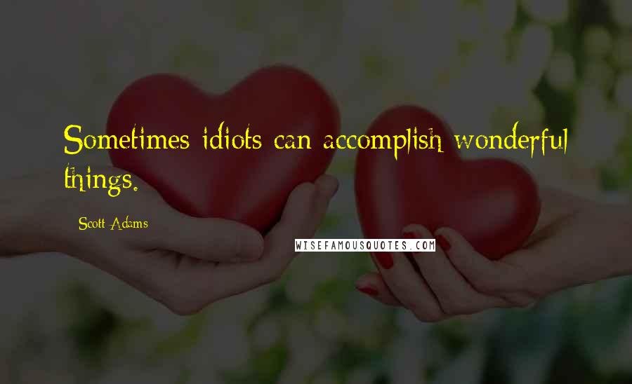 Scott Adams Quotes: Sometimes idiots can accomplish wonderful things.