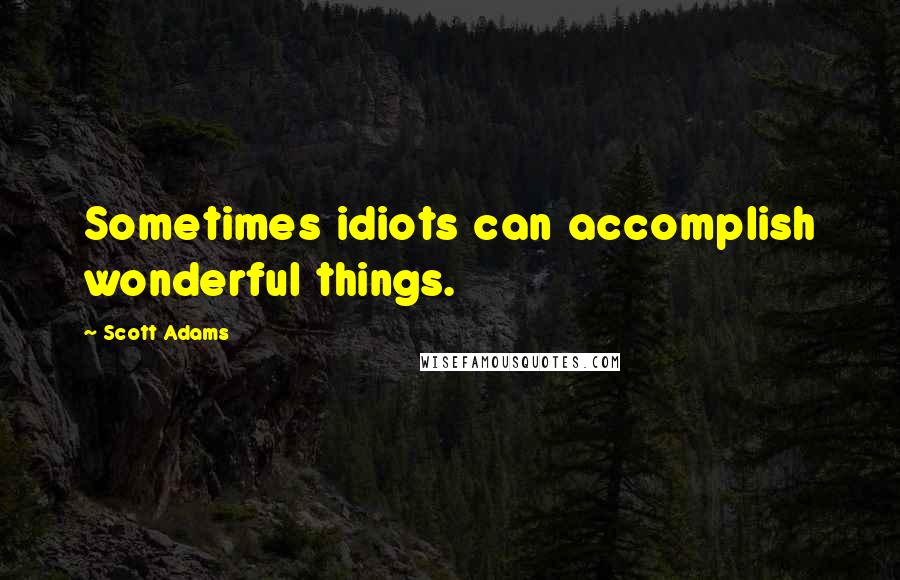 Scott Adams Quotes: Sometimes idiots can accomplish wonderful things.