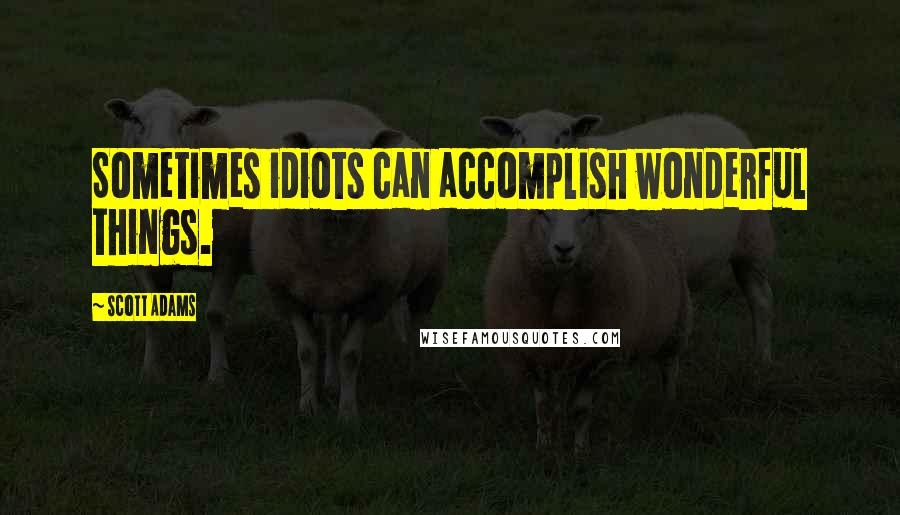 Scott Adams Quotes: Sometimes idiots can accomplish wonderful things.