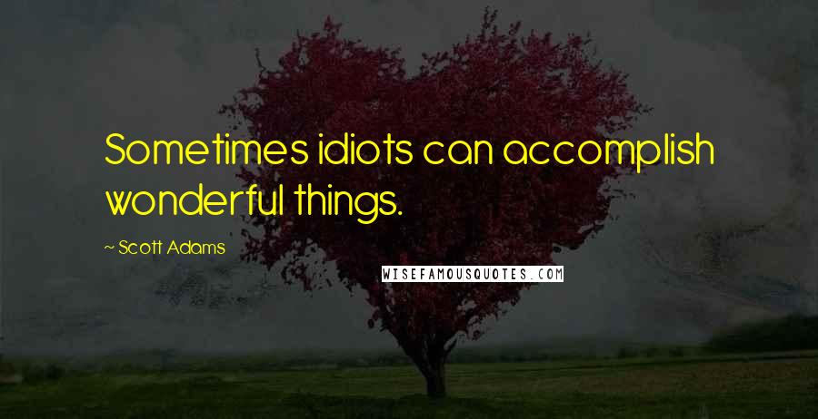 Scott Adams Quotes: Sometimes idiots can accomplish wonderful things.