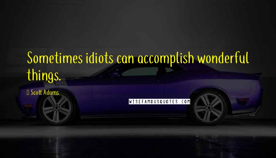 Scott Adams Quotes: Sometimes idiots can accomplish wonderful things.