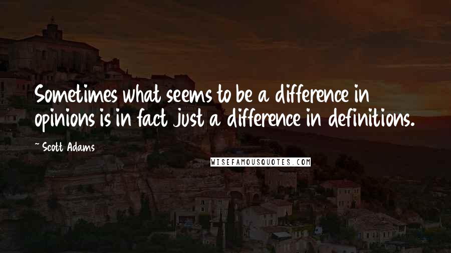 Scott Adams Quotes: Sometimes what seems to be a difference in opinions is in fact just a difference in definitions.