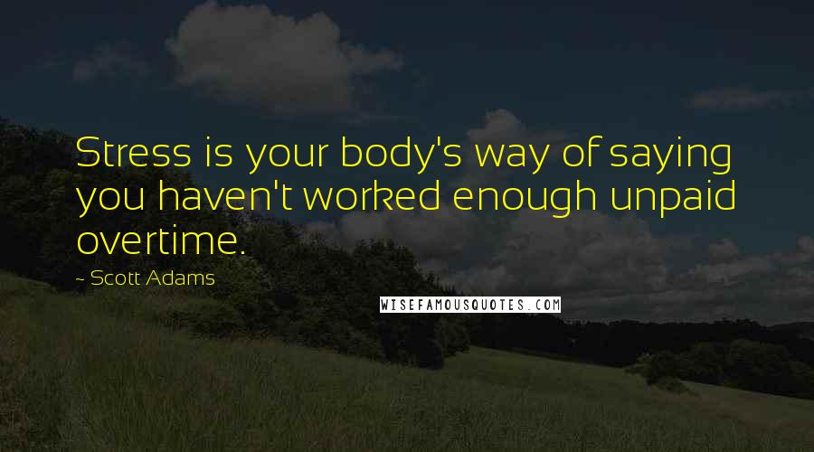Scott Adams Quotes: Stress is your body's way of saying you haven't worked enough unpaid overtime.
