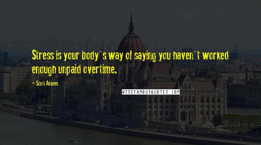 Scott Adams Quotes: Stress is your body's way of saying you haven't worked enough unpaid overtime.