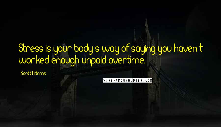 Scott Adams Quotes: Stress is your body's way of saying you haven't worked enough unpaid overtime.