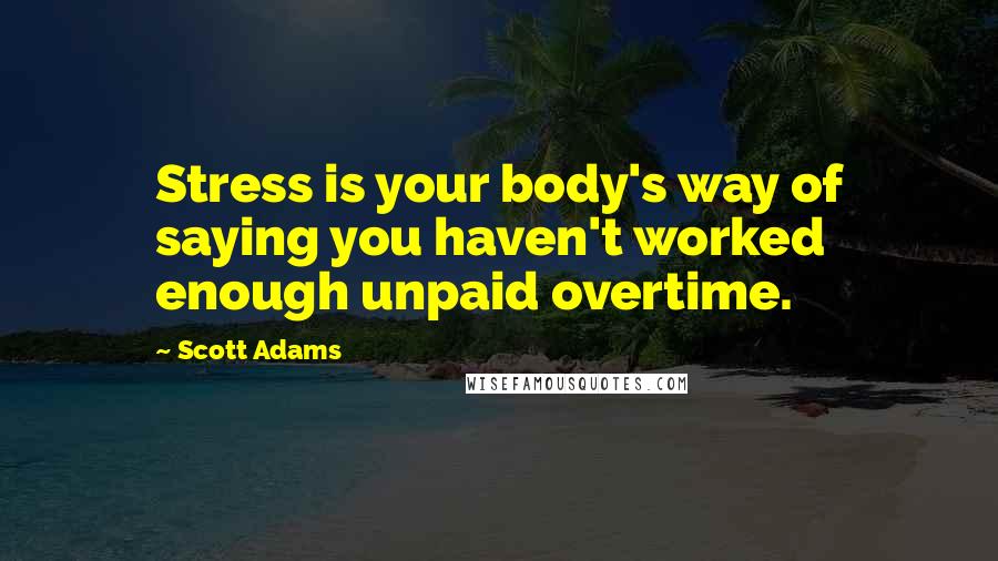 Scott Adams Quotes: Stress is your body's way of saying you haven't worked enough unpaid overtime.