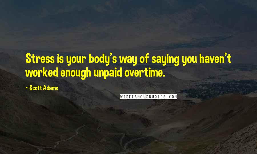 Scott Adams Quotes: Stress is your body's way of saying you haven't worked enough unpaid overtime.