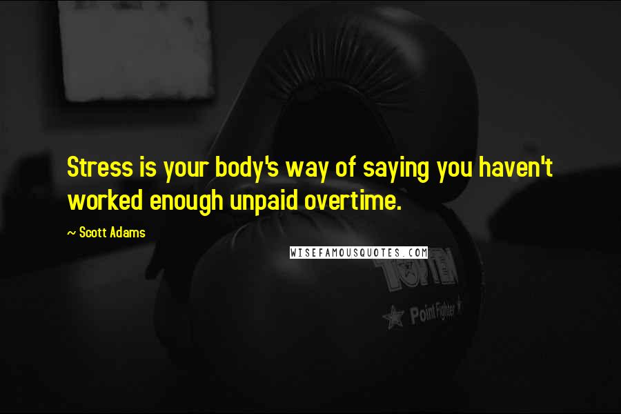 Scott Adams Quotes: Stress is your body's way of saying you haven't worked enough unpaid overtime.