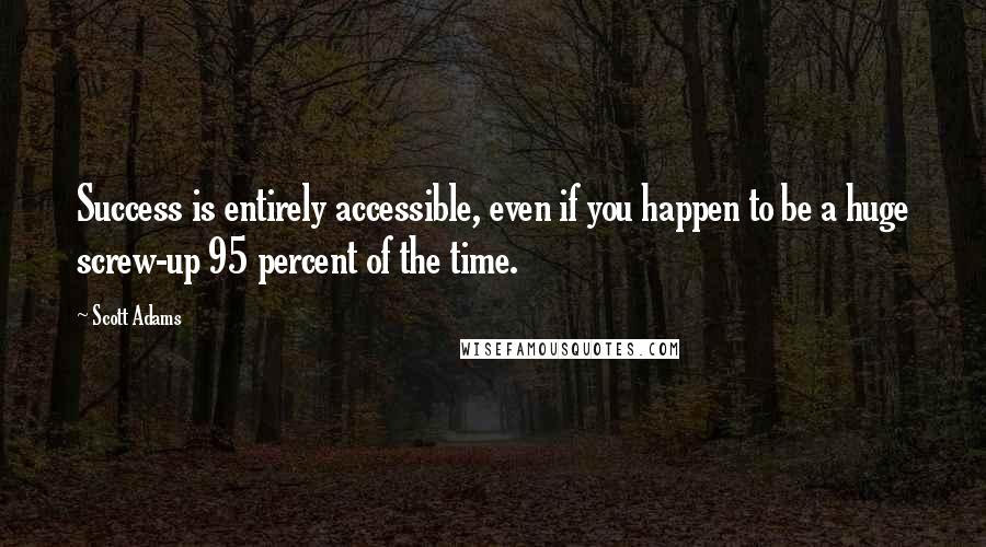 Scott Adams Quotes: Success is entirely accessible, even if you happen to be a huge screw-up 95 percent of the time.