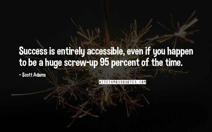 Scott Adams Quotes: Success is entirely accessible, even if you happen to be a huge screw-up 95 percent of the time.
