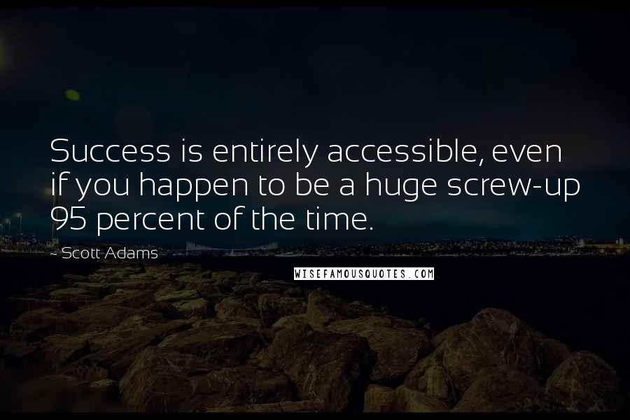 Scott Adams Quotes: Success is entirely accessible, even if you happen to be a huge screw-up 95 percent of the time.