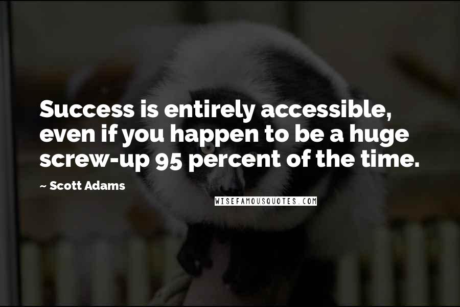 Scott Adams Quotes: Success is entirely accessible, even if you happen to be a huge screw-up 95 percent of the time.