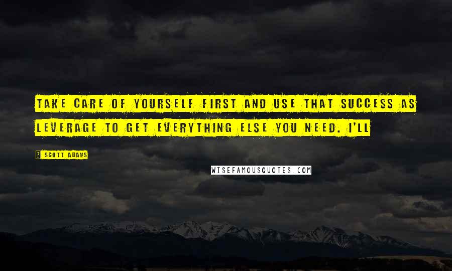 Scott Adams Quotes: take care of yourself first and use that success as leverage to get everything else you need. I'll