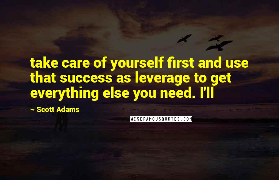 Scott Adams Quotes: take care of yourself first and use that success as leverage to get everything else you need. I'll