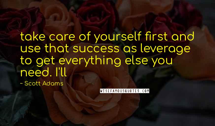 Scott Adams Quotes: take care of yourself first and use that success as leverage to get everything else you need. I'll