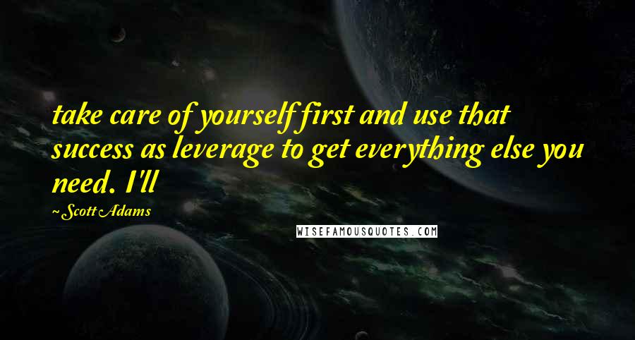 Scott Adams Quotes: take care of yourself first and use that success as leverage to get everything else you need. I'll